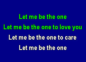 Let me bethe one

Let me be the one to love you

Let me be the one to care
Let me be the one