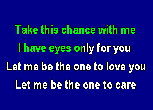 Take this chance with me
I have eyes only for you

Let me be the one to love you

Let me be the one to care