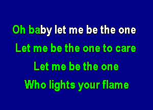 Oh baby let me be the one
Let me be the one to care
Let me be the one

Who lights your flame