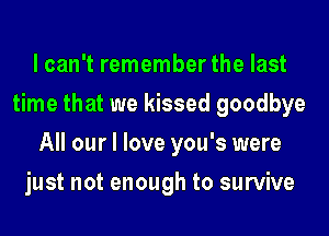 I can't remember the last
time that we kissed goodbye
All our I love you's were
just not enough to survive