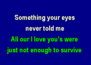 Something your eyes
never told me

All our I love you's were

just not enough to survive