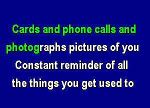 Cards and phone calls and
photographs pictures of you
Constant reminder of all
the things you get used to