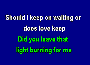 Should I keep on waiting or
does love keep
Did you leave that

light burning for me