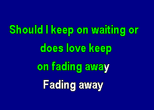 Should I keep on waiting or
does love keep
on fading away

Fading away