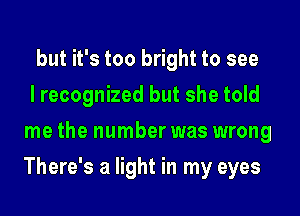 but it's too bright to see

I recognized but she told
me the number was wrong
There's a light in my eyes