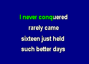 I never conquered
rarely came

sixteen just held

such better days