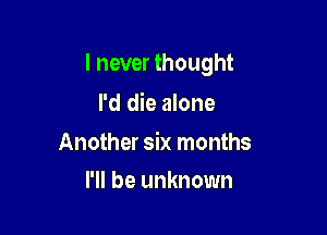 I never thought

I'd die alone

Another six months
I'll be unknown