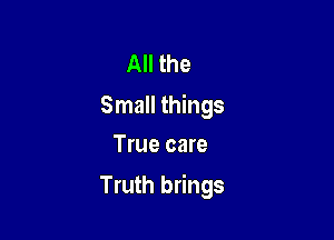 All the

Small things
True care

Truth brings