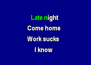 Late night

Come home
Work sucks
I know