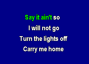 Say it ain't so
I will not go

Turn the lights off
Carry me home