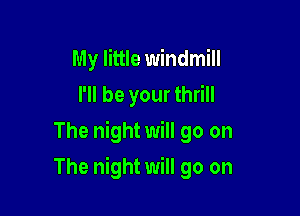 My little windmill
I'll be your thrill
The night will go on

The night will go on