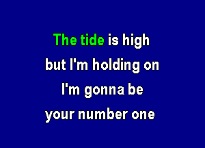 The tide is high
but I'm holding on

I'm gonna be
your number one
