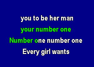 you to be her man

your number one

Number one number one
Every girl wants