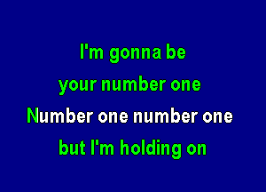 I'm gonna be
your number one
Number one number one

but I'm holding on