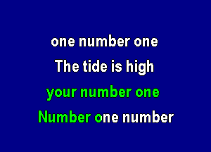 one number one
The tide is high

your number one
Number one number