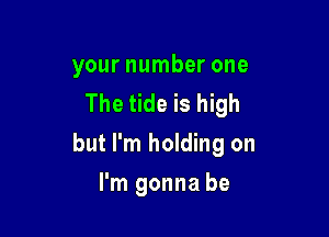 your number one
The tide is high

but I'm holding on

I'm gonna be