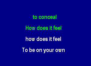 to conceal
How does it feel

how does it feel

To be on your own