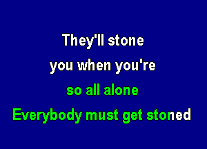 They'll stone
you when you're
so all alone

Everybody must get stoned