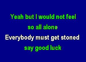 Yeah but I would not feel
so all alone

Everybody must get stoned

say good luck