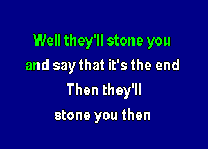 Well they'll stone you
and say that it's the end

Then they'll
stone you then