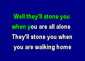 Well they'll stone you
when you are all alone

They'll stone you when

you are walking home
