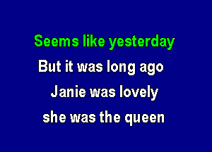 Seems like yesterday
But it was long ago
Janie was lovely

she was the queen