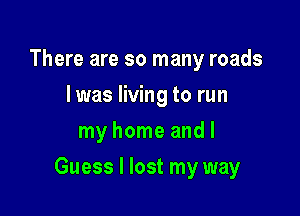There are so many roads
I was living to run
my home and I

Guess I lost my way