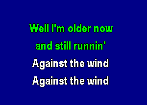 Well I'm older now
and still runnin'
Against the wind

Against the wind