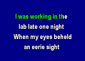 l was working in the

lab late one night
When my eyes beheld
an eerie sight