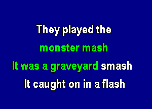 They played the
monster mash

It was a graveyard smash

It caught on in a flash