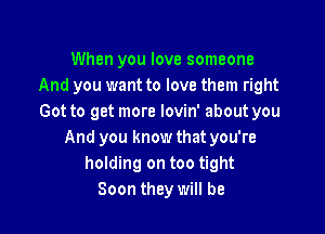 When you love someone
And you want to love them right
Got to get more Iovin' about you

And you know that you're
holding on too tight
Soon they will be