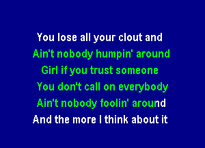 You lose all your clout and
Ain't nobody humpin' around
Girl ifyou trust someone

You don't call on everybody
Ain't nobody foolin' around
And the more lthink about it