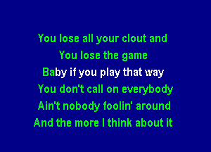 You lose all your clout and
You lose the game
Baby ifyou play that way

You don't call on everybody
Ain't nobody foolin' around
And the more lthink about it