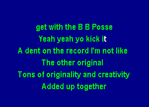get with the B B Posse
Yeah yeah yo kick it
A dent on the record I'm not like

The other original
Tons of originality and creativity
Added up together