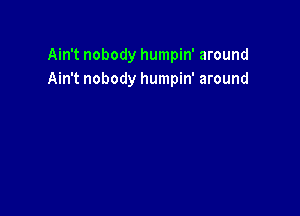 Ain't nobody humpin' around
Ain't nobody humpin' around