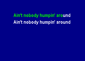 Ain't nobody humpin' around
Ain't nobody humpin' around