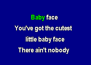 Baby face
You've got the cutest

little baby face

There ain't nobody