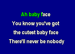 Ah baby face
You know you've got
the cutest baby face

There'll never be nobody