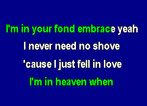 I'm in your fond embrace yeah

I never need no shove

'cause ljust fell in love
I'm in heaven when