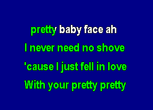 pretty baby face ah
I never need no shove

'cause ljust fell in love
With your pretty pretty