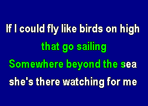 If I could fly like birds on high
that go sailing
Somewhere beyond the sea
she's there watching for me
