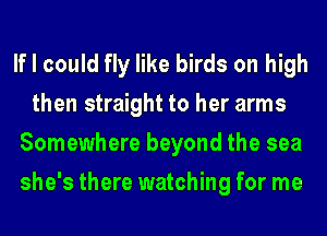 If I could fly like birds on high
then straight to her arms
Somewhere beyond the sea
she's there watching for me