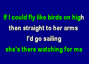 If I could fly like birds on high
then straight to her arms
I'd go sailing
she's there watching for me