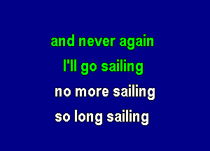 and never again

I'll go sailing

no more sailing
so long sailing