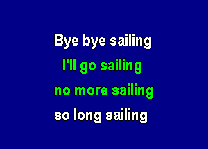 Bye bye sailing

I'll go sailing
no more sailing
so long sailing