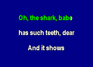 Oh, the shark, babe

has such teeth, dear

And it shows