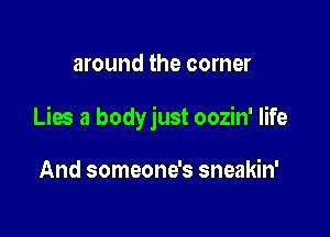 around the corner

Lies a bodyjust oozin' life

And someone's sneakin'