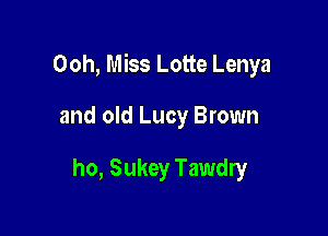 Ooh, Miss Lotte Lenya

and old Lucy Brown

ho, Sukey Tawdry