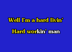 Well I'm a hard livin'

Hard workin' man