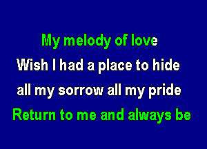 My melody of love
Wish I had a place to hide
all my sorrow all my pride

Return to me and always be